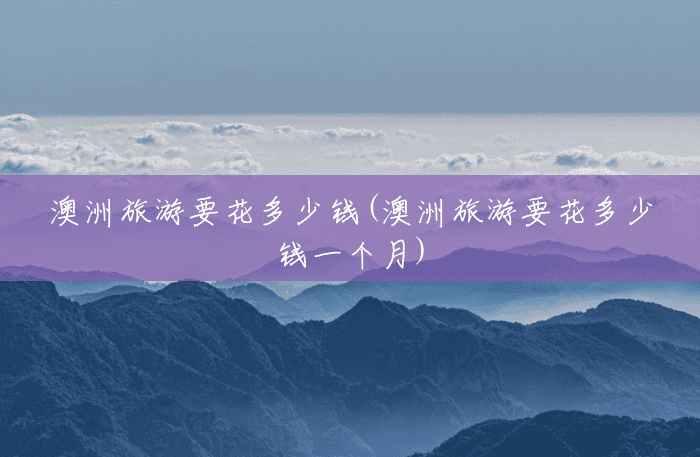 澳洲旅游要花多少钱(澳洲旅游要花多少钱一个月) 澳洲旅游要花多少钱(澳洲旅游要花多少钱一个月)