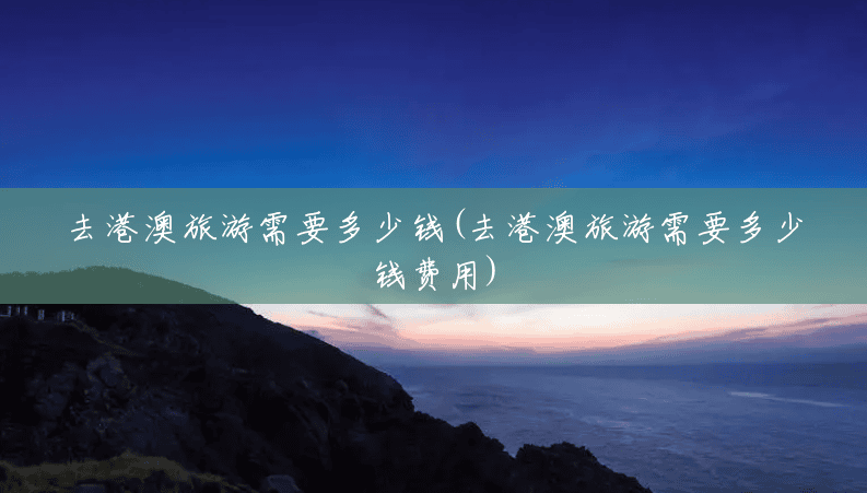去港澳旅游需要多少钱(去港澳旅游需要多少钱费用) 去港澳旅游需要多少钱(去港澳旅游需要多少钱费用)