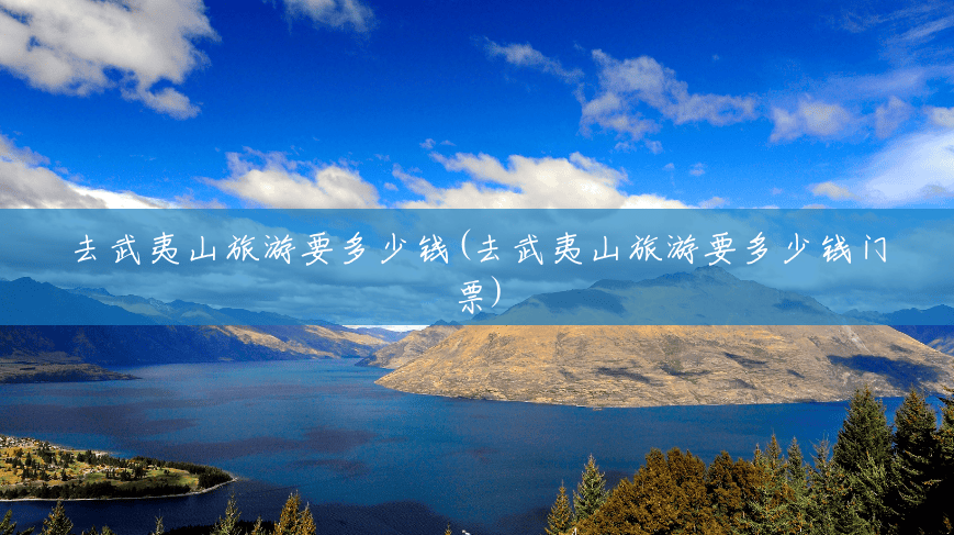 去武夷山旅游要多少钱(去武夷山旅游要多少钱门票) 去武夷山旅游要多少钱(去武夷山旅游要多少钱门票)