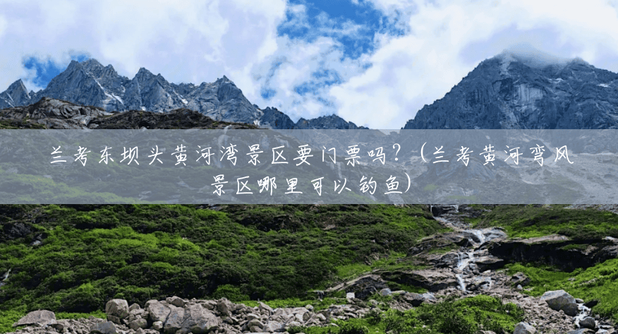 兰考东坝头黄河湾景区要门票吗？(兰考黄河弯风景区哪里可以钓鱼)