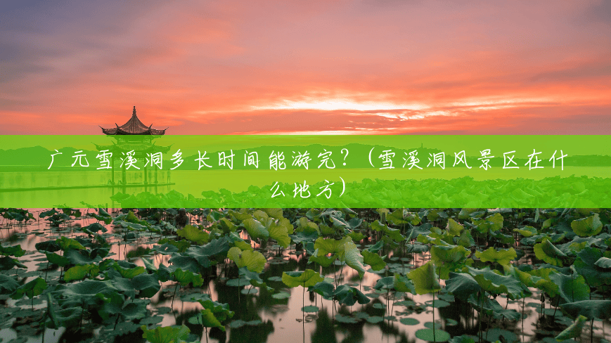 广元雪溪洞多长时间能游完?(雪溪洞风景区在什么地方) 广元雪溪洞多长时间能游完?(雪溪洞风景区在什么地方)