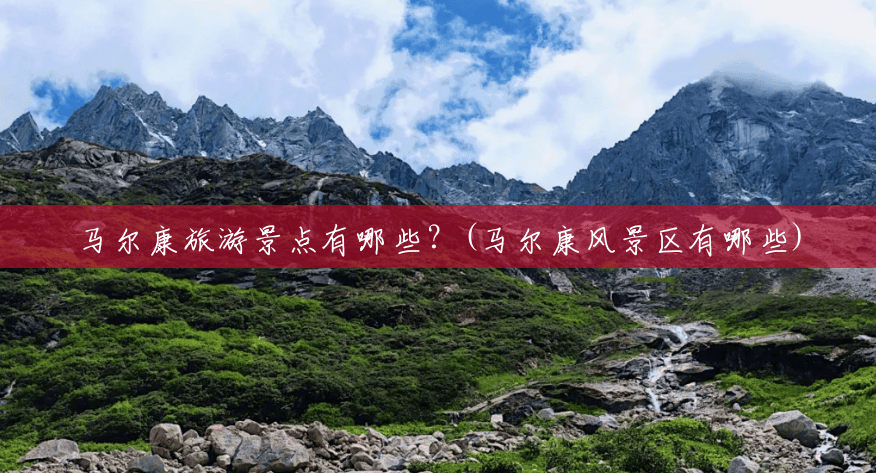 马尔康旅游景点有哪些？(马尔康风景区有哪些)