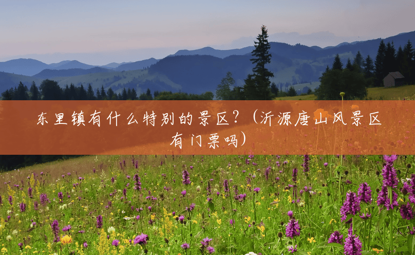 东里镇有什么特别的景区?(沂源唐山风景区有门票吗) 东里镇有什么特别的景区?(沂源唐山风景区有门票吗)