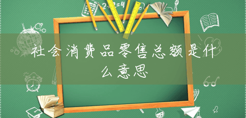 社会消费品零售总额是什么意思 社会消费品零售总额是什么意思