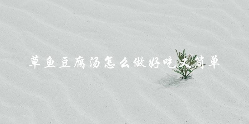 草鱼豆腐汤怎么做好吃又简单 草鱼豆腐汤怎么做好吃又简单