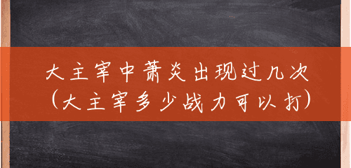 大主宰中萧炎出现过几次(大主宰多少战力可以打)