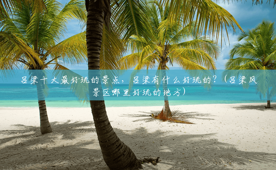 吕梁十大最好玩的景点,吕梁有什么好玩的?(吕梁风景区哪里好玩的地方) 吕梁十大最好玩的景点,吕梁有什么好玩的?(吕梁风景区哪里好玩的地方)