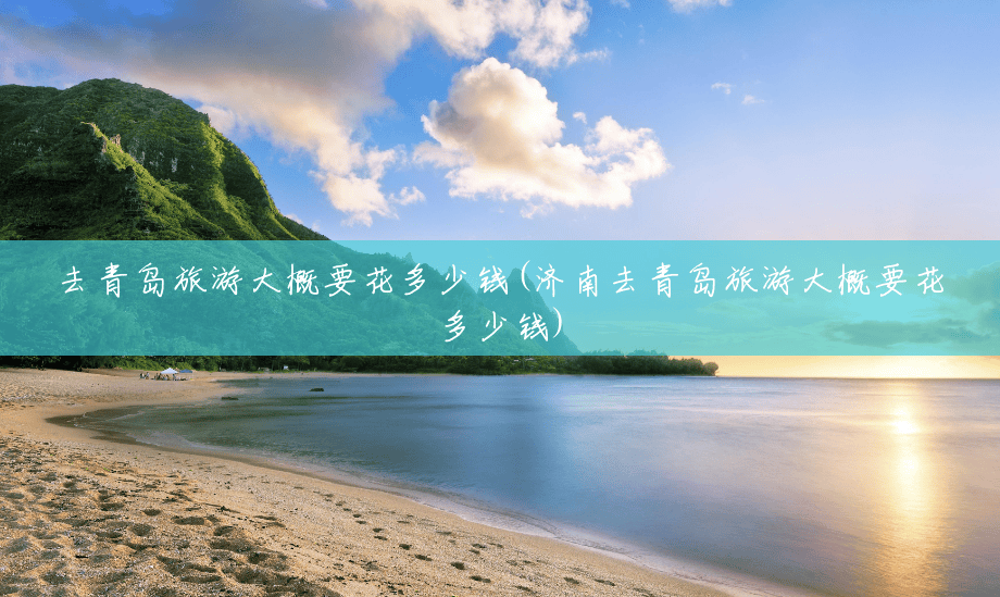 去青岛旅游大概要花多少钱(济南去青岛旅游大概要花多少钱) 去青岛旅游大概要花多少钱(济南去青岛旅游大概要花多少钱)