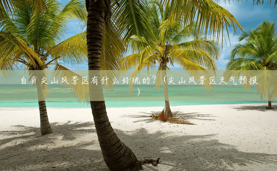自贡尖山风景区有什么好玩的?(尖山风景区天气预报) 自贡尖山风景区有什么好玩的?(尖山风景区天气预报)