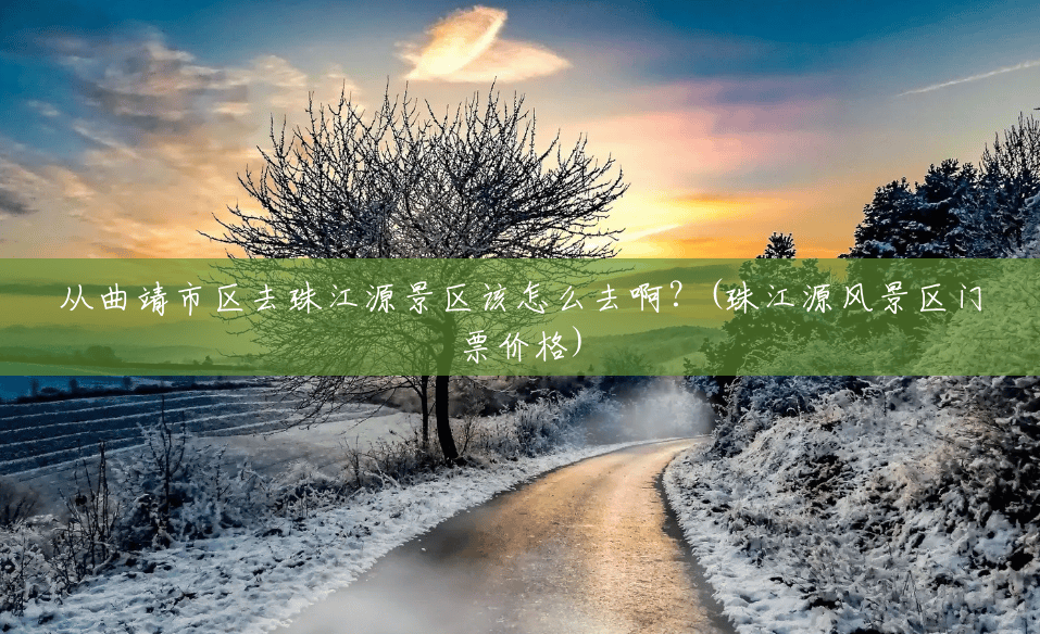 从曲靖市区去珠江源景区该怎么去啊？(珠江源风景区门票价格)