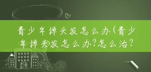 青少年掉头发怎么办(青少年掉头发怎么办?怎么治?) 青少年掉头发怎么办(青少年掉头发怎么办?怎么治?)