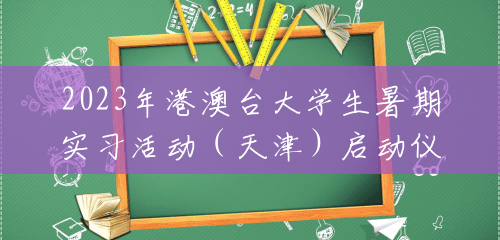 2023年港澳台大学生暑期实习活动(天津)启动仪式举行 2023年港澳台大学生暑期实习活动(天津)启动仪式举行