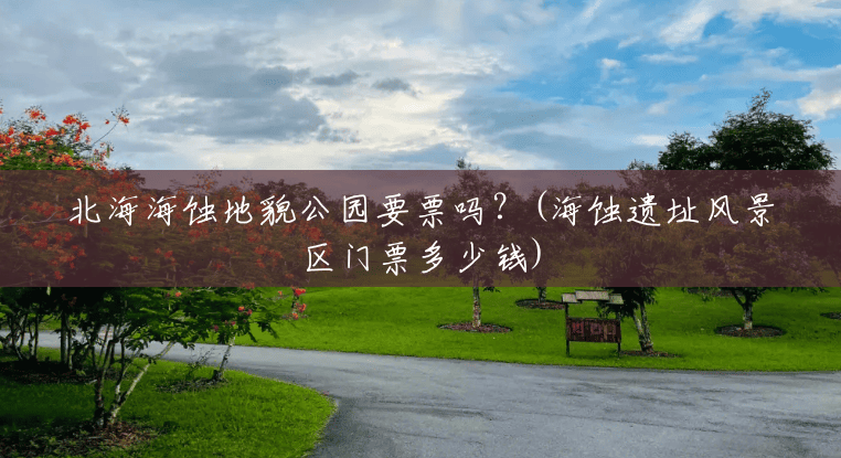 北海海蚀地貌公园要票吗?(海蚀遗址风景区门票多少钱) 北海海蚀地貌公园要票吗?(海蚀遗址风景区门票多少钱)