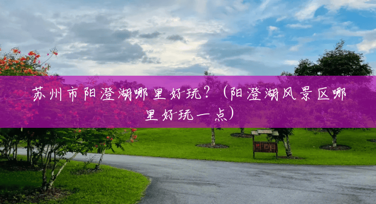 苏州市阳澄湖哪里好玩?(阳澄湖风景区哪里好玩一点) 苏州市阳澄湖哪里好玩?(阳澄湖风景区哪里好玩一点)