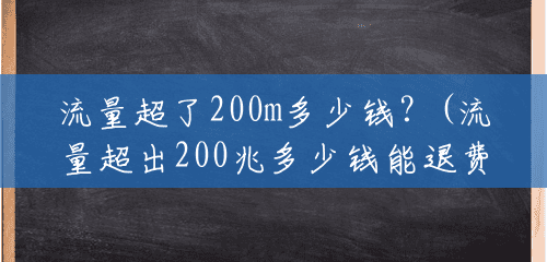 流量超了200m多少钱?(流量超出200兆多少钱能退费) 流量超了200m多少钱?(流量超出200兆多少钱能退费)