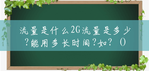 流量是什么2G流量是多少?能用多长时间?如?() 流量是什么2G流量是多少?能用多长时间?如?()