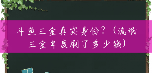 斗鱼三金真实身份?(流氓三金年度刷了多少钱) 斗鱼三金真实身份?(流氓三金年度刷了多少钱)