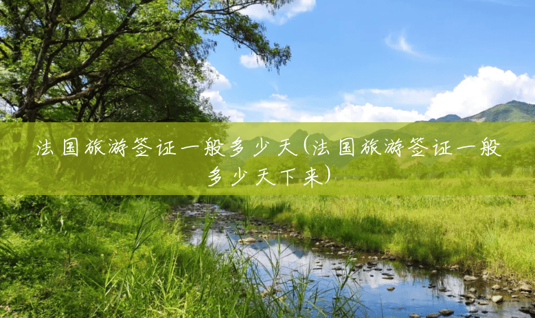 法国旅游签证一般多少天(法国旅游签证一般多少天下来) 法国旅游签证一般多少天(法国旅游签证一般多少天下来)