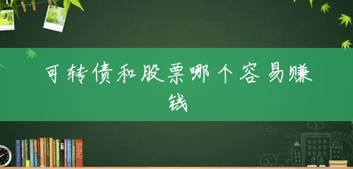 可转债和股票哪个容易赚钱 可转债和股票哪个容易赚钱