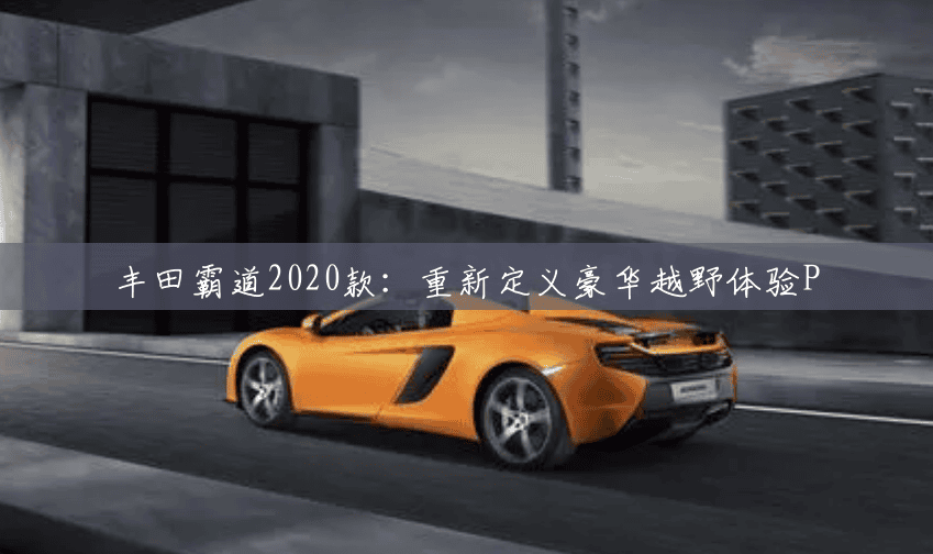 丰田霸道2020款：重新定义豪华越野体验P