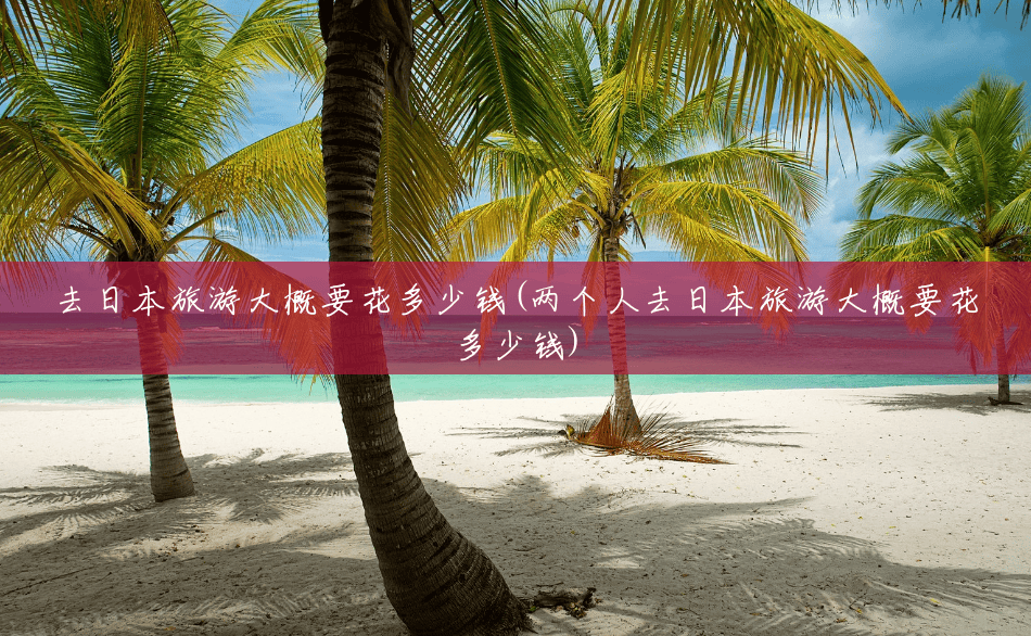 去日本旅游大概要花多少钱(两个人去日本旅游大概要花多少钱) 去日本旅游大概要花多少钱(两个人去日本旅游大概要花多少钱)