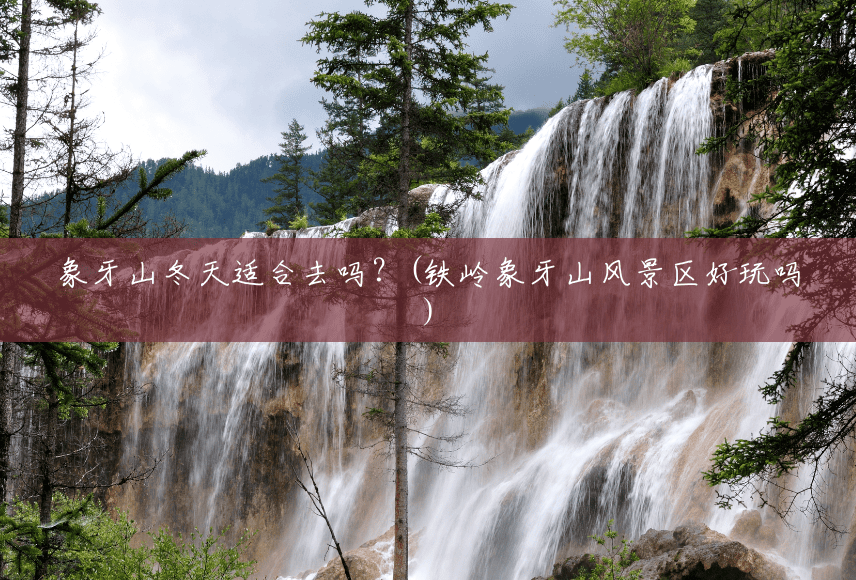 象牙山冬天适合去吗?(铁岭象牙山风景区好玩吗) 象牙山冬天适合去吗?(铁岭象牙山风景区好玩吗)