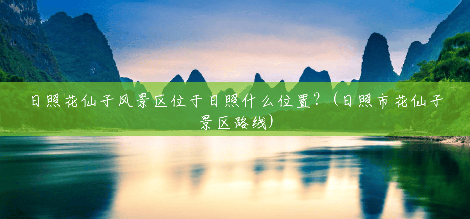 日照花仙子风景区位于日照什么位置?(日照市花仙子景区路线) 日照花仙子风景区位于日照什么位置?(日照市花仙子景区路线)