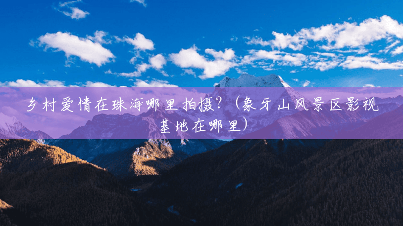 乡村爱情在珠海哪里拍摄？(象牙山风景区影视基地在哪里)