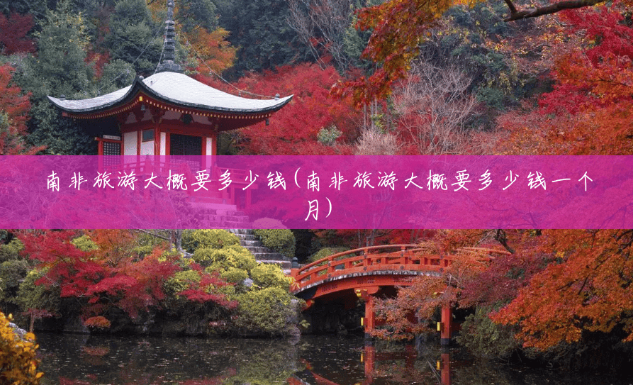 南非旅游大概要多少钱(南非旅游大概要多少钱一个月) 南非旅游大概要多少钱(南非旅游大概要多少钱一个月)