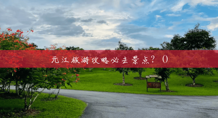 元江旅游攻略必去景点?() 元江旅游攻略必去景点?()