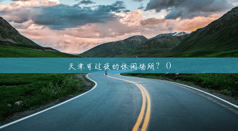 天津可过夜的休闲场所?() 天津可过夜的休闲场所?()