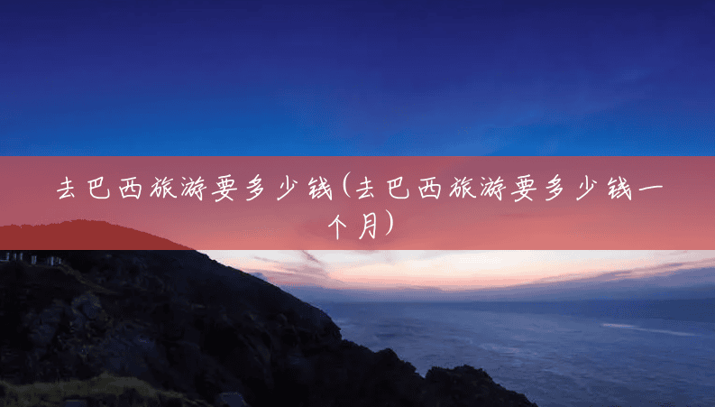 去巴西旅游要多少钱(去巴西旅游要多少钱一个月)