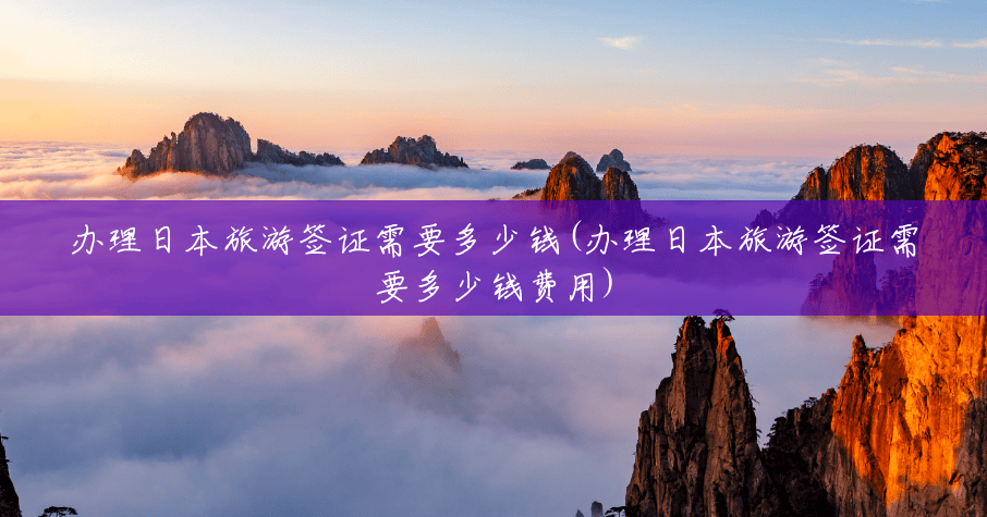 办理日本旅游签证需要多少钱(办理日本旅游签证需要多少钱费用) 办理日本旅游签证需要多少钱(办理日本旅游签证需要多少钱费用)