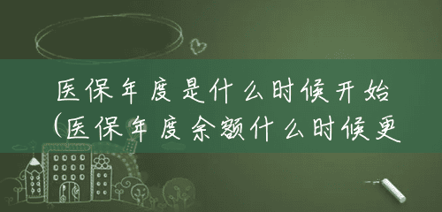 医保年度是什么时候开始(医保年度余额什么时候更新) 医保年度是什么时候开始(医保年度余额什么时候更新)