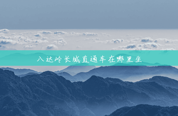 八达岭长城直通车在哪里坐 八达岭长城直通车在哪里坐