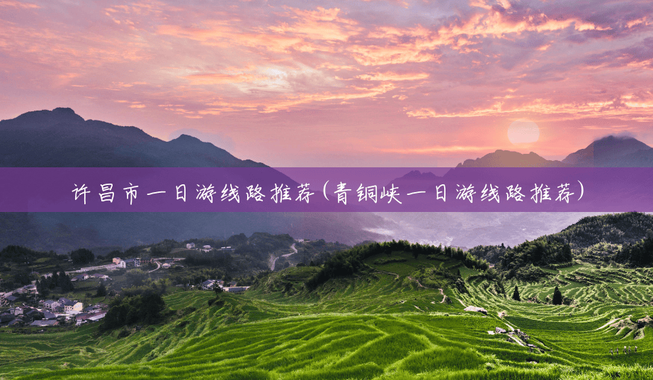 许昌市一日游线路推荐(青铜峡一日游线路推荐) 许昌市一日游线路推荐(青铜峡一日游线路推荐)