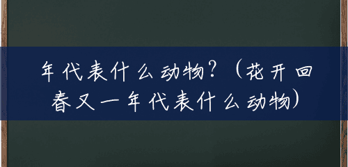 年代表什么动物?(花开回春又一年代表什么动物) 年代表什么动物?(花开回春又一年代表什么动物)
