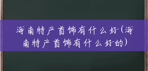 海南特产首饰有什么好(海南特产首饰有什么好的) 海南特产首饰有什么好(海南特产首饰有什么好的)