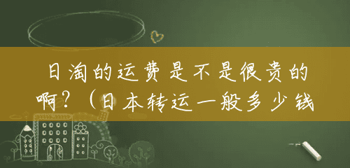 日淘的运费是不是很贵的啊？(日本转运一般多少钱 百度贴吧)
