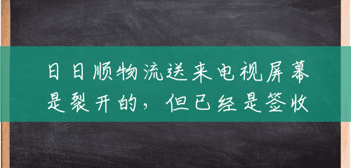 日日顺物流送来电视屏幕是裂开的,但已经是签收后才拆开的,怎么办?(海尔集团日日顺24小时服务热线) 日日顺物流送来电视屏幕是裂开的,但已经是签收后才拆开的,怎么办?(海尔集团日日顺24小时服务热线)