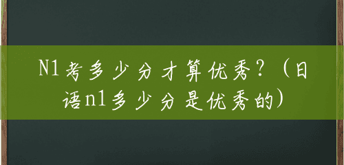 N1考多少分才算优秀？(日语n1多少分是优秀的)
