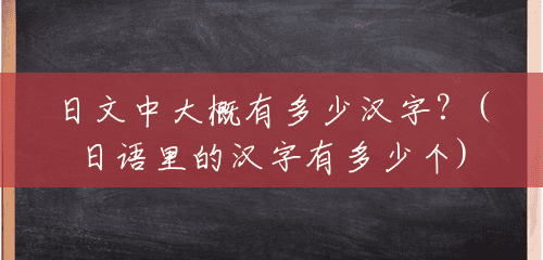 日文中大概有多少汉字？(日语里的汉字有多少个)