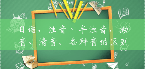 日语,浊音丶半浊音、拗音、清音。各种音的区别(要简单易懂)谢谢?() 日语,浊音丶半浊音、拗音、清音。各种音的区别(要简单易懂)谢谢?()