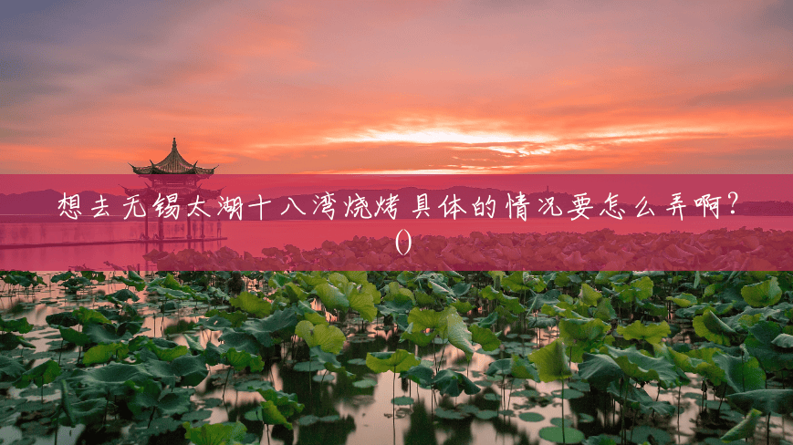 想去无锡太湖十八湾烧烤具体的情况要怎么弄啊？()
