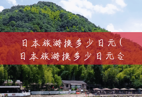 日本旅游换多少日元(日本旅游换多少日元合适) 日本旅游换多少日元(日本旅游换多少日元合适)