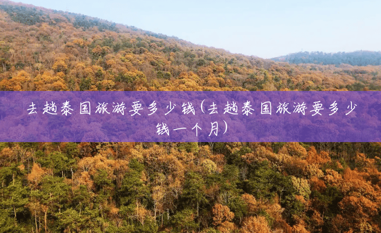 去趟泰国旅游要多少钱(去趟泰国旅游要多少钱一个月) 去趟泰国旅游要多少钱(去趟泰国旅游要多少钱一个月)