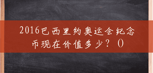 2016巴西里约奥运会纪念币现在价值多少?() 2016巴西里约奥运会纪念币现在价值多少?()