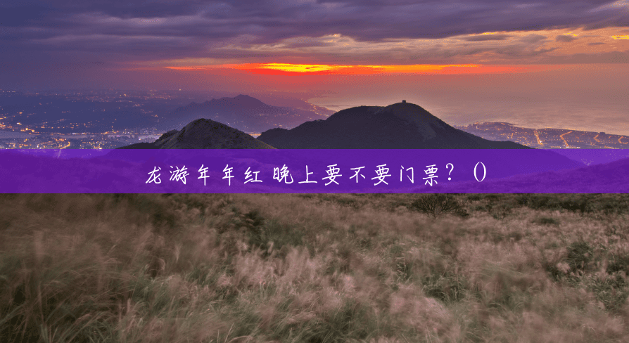 龙游年年红 晚上要不要门票?() 龙游年年红 晚上要不要门票?()