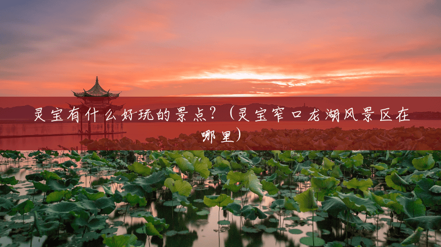 灵宝有什么好玩的景点？(灵宝窄口龙湖风景区在哪里)
