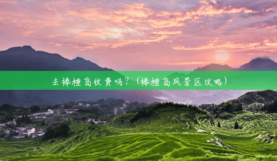 去棒棰岛收费吗？(棒棰岛风景区攻略)